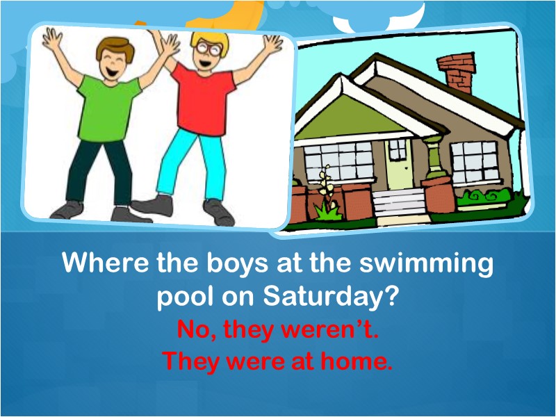 No, they weren’t. They were at home. Where the boys at the swimming pool